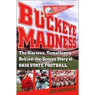 Buckeye Madness The Glorious, Tumultuous, Behind-the-Scenes Story of Ohio State Football