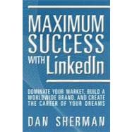 Maximum Success with LinkedIn : Dominate Your Market, Build a Worldwide Brand, and Create the Career of Your Dreams