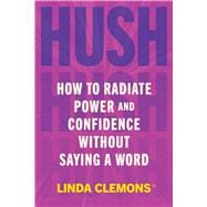 Hush How to Radiate Power and Confidence Without Saying a Word