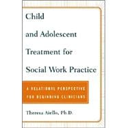 Child and Adolescent Treatment for Social Work Practice A Relational Perspective for Beginning Clinicians