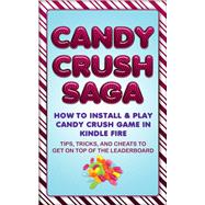 Candy Crush Saga: How to Install and Play Candy Crush Game in Kindle Fire : Tips, Tricks, and Cheats to Get on Top of the Leaderboard