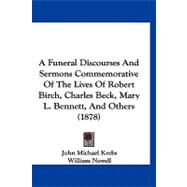 A Funeral Discourses and Sermons Commemorative of the Lives of Robert Birch, Charles Beck, Mary L. Bennett, and Others