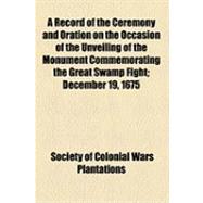 A Record of the Ceremony and Oration on the Occasion of the Unveiling of the Monument Commemorating the Great Swamp Fight: December 19, 1675, in the Narragansett Country, Rhode Island Erected by the Societies of Colonial Wars of Rhode Island and Massachus