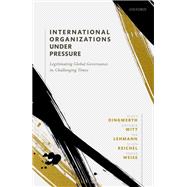 International Organizations under Pressure Legitimating Global Governance in Challenging Times