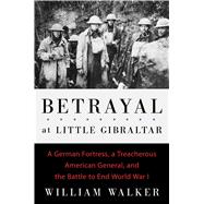 Betrayal at Little Gibraltar A German Fortress, a Treacherous American General, and the Battle to End World War I