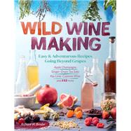 Wild Winemaking Easy & Adventurous Recipes Going Beyond Grapes, Including Apple Champagne, Ginger–Green Tea Sake, Key Lime–Cayenne Wine, and 142 More