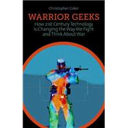 Warrior Geeks How 21st Century Technology is Changing the Way We Fight and Think About War