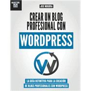 Crear un blog profesional con Wordpress: La Guía Definitiva Para La Creación De Webs Profesionales Con Wordpress