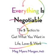 Everything Is Negotiable The 5 Tactics to Get What You Want in Life, Love, and Work