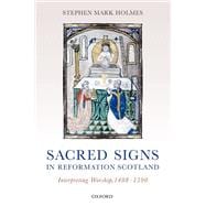 Sacred Signs in Reformation Scotland Interpreting Worship, 1488-1590