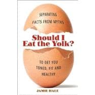 Should I Eat the Yolk? Separating Facts from Myths to Get You Lean, Fit, and Healthy