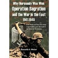 Why Normandy Was Won Operation Bagration and the War in the East, 1941-1945 : How Stalin and the Red Army Contributed to the Success of the Allies at Normandy