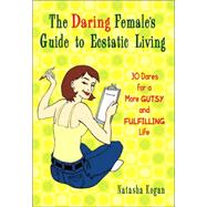 The Daring Female's Guide to Ecstatic Living 30 Dares for a More Gutsy and Fulfilling Life
