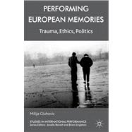 Performing European Memories Trauma, Ethics, Politics