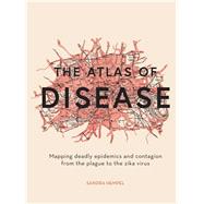 The Atlas of Disease Mapping deadly epidemics and contagion from the plague to the zika virus