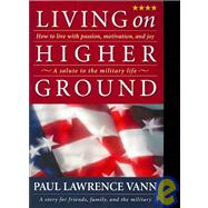 Living on Higher Ground : How to Live with Passion, Motivation, and Joy - A Salute to the Military Life