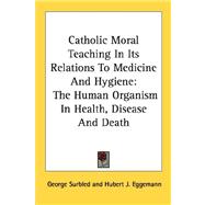 Catholic Moral Teaching in Its Relations to Medicine and Hygiene : The Human Organism in Health, Disease and Death