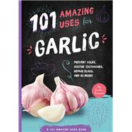 101 Amazing Uses for Garlic Prevent Colds, Ease Seasickness, Repair Glass, and 98 More!