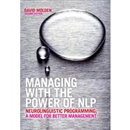 Managing with the Power of NLP : Neurolinguistic Programming - A Model for Better Management