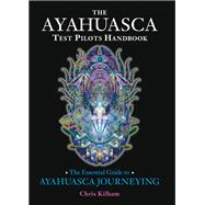 The Ayahuasca Test Pilots Handbook The Essential Guide to Ayahuasca Journeying
