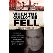 When the Guillotine Fell : The Bloody Beginning and Horrifying End to France's River of Blood, 1791-1977