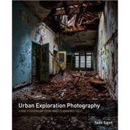 Urban Exploration Photography A Guide to Creating and Editing Images of Abandoned Places