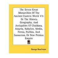 The Seven Great Monarchies of the Ancient Eastern World: Or the History, Geography, and Antiquities of Chaldaea, Assyria, Babylon, Media, Persia, Parthia, and Sassanian, or New Persian Empire