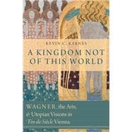 A Kingdom Not of This World Wagner, the Arts, and Utopian Visions in Fin-de-Siecle Vienna