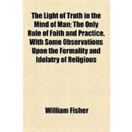 The Light of Truth in the Mind of Man: The Only Rule of Faith and Practice, With Some Observations upon the Formality and Idolatry of Religious Sects