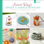 Aimee Ray's Sweet & Simple Jewelry 17 Designers, 10 Techniques & 32 Projects to Make