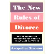 The New Rules of Divorce Twelve Secrets to Protecting Your Wealth, Health, and Happiness