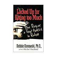 Locked up for Eating Too Much : The Diary of a Food Addict in Rehab