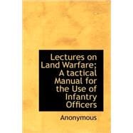 Lectures on Land Warfare; A tactical Manual for the Use of Infantry Officers : An Examination of the Principles Which Underlie the Art of Warfare, with Illustrations of the Principles by Examples Taken from Military History, from the Battle of Thermopylae, B. C. 480, to the Battle of the Sambre, Nov
