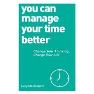 You Can Manage Your Time Better Change Your Thinking, Change Your Life