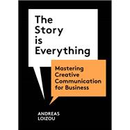 The Story Is Everything Mastering Creative Communication for Business