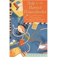 Help for the Harried Homeschooler A Practical Guide to Balancing Your Child's Education with the Rest of Your Life