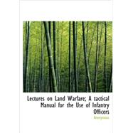 Lectures on Land Warfare; A tactical Manual for the Use of Infantry Officers : An Examination of the Principles Which Underlie the Art of Warfare, with Illustrations of the Principles by Examples Taken from Military History, from the Battle of Thermopylae, B. C. 480, to the Battle of the Sambre, Nov