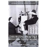 Theorizing Practice Redefining Theatre History