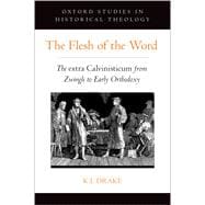 The Flesh of the Word The extra Calvinisticum from Zwingli to Early Orthodoxy