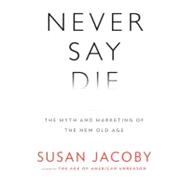 Never Say Die : The Myth and Marketing of the New Old Age