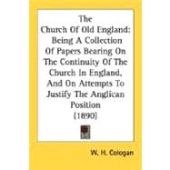 The Church Of Old England: Being a Collection of Papers Bearing on the Continuity of the Church in England, and on Attempts to Justify the Anglican Position