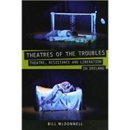 Theatres of the Troubles : Theatre, Resistance and Liberation in Ireland