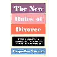 The New Rules of Divorce Twelve Secrets to Protecting Your Wealth, Health, and Happiness