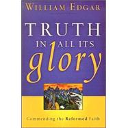 Truth in All Its Glory : Commending the Reformed Faith