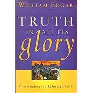 Truth in All Its Glory : Commending the Reformed Faith,9780875527949