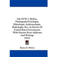 Life of W. J. Mcgee, Distinguished Geologist, Ethnologist, Anthropologist, Hydrologist, Etc., in Service of United States Government: With Extracts from Addresses and Writings