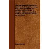 The Sportsman's Handbook To Practical Collecting, Preserving and Artistic Setting Up Of Trophies And Specimens To Which Is Added A Synoptical Guide To The Hunting Grounds Of The World