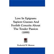 Love in Epigram : Sapient Guesses and Foolish Conceits about the Tender Passion (1898)
