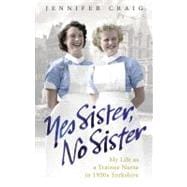 Yes Sister, No Sister My Life as a Trainee Nurse in 1950s Yorkshire