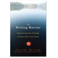 The Writing Warrior Discovering the Courage to Free Your True Voice
